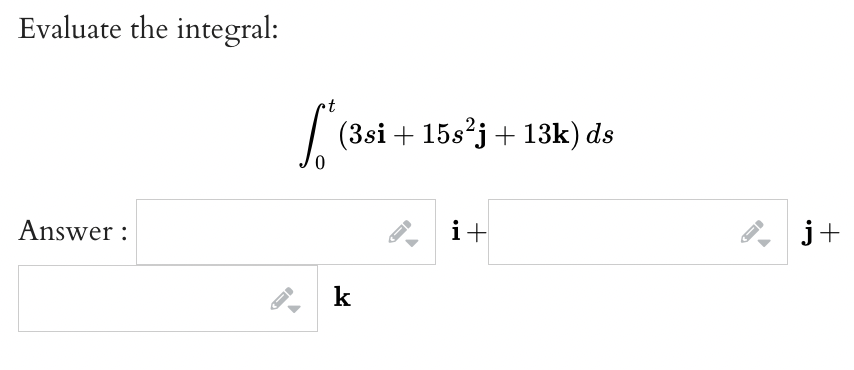 Evaluate the integral: \[ \int_{0}^{t}\left(3 s \mathbf{i}+15 s^{2} \mathbf{j}+13 \mathbf{k}\right) d s \] Answer : \[ \mathb