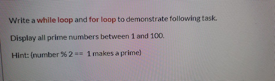 Write a while loop and for loop to demonstrate following task. Display all prime numbers between 1 and 100. Hint: (number % 2