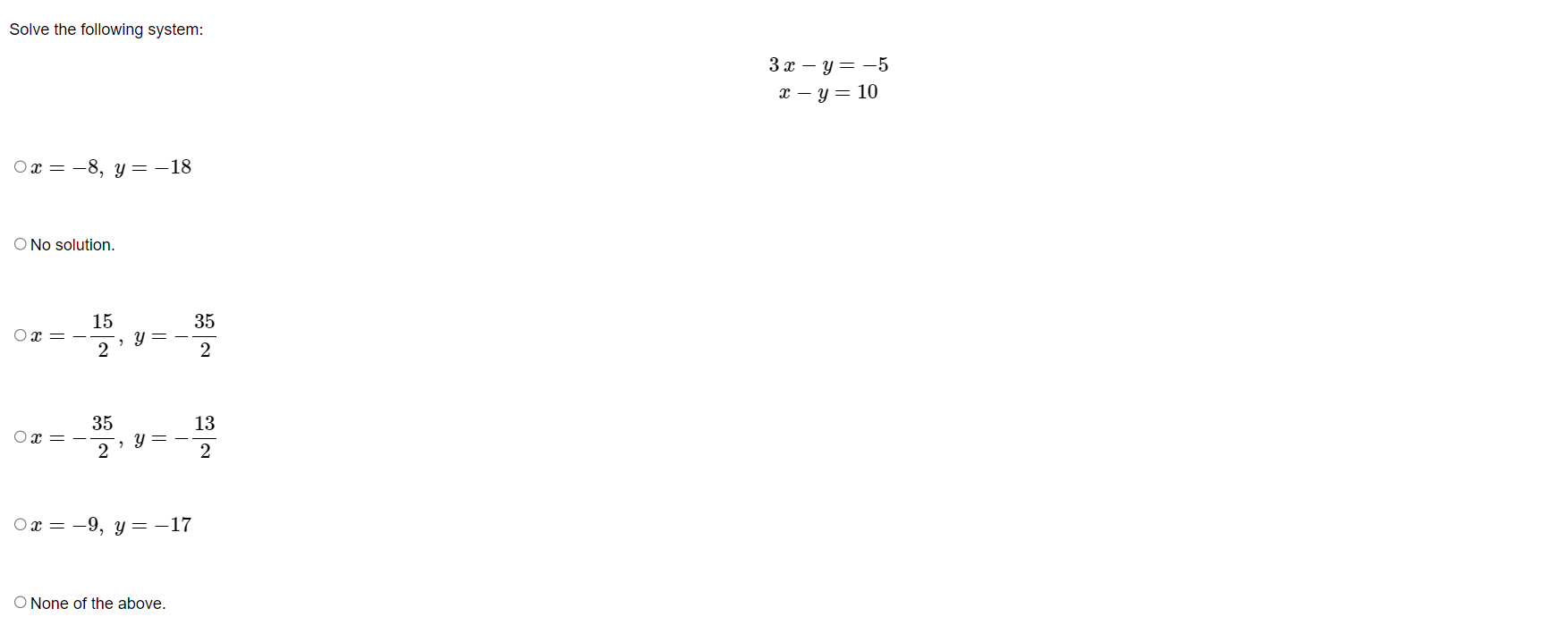 Solve the following system: \[ \begin{array}{c} 3 x-y=-5 \\ x-y=10 \end{array} \] \( x=-8, y=-18 \) No solution. \[ x=-\frac{