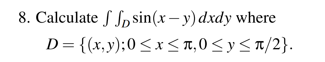 8. Calculate \( \iint_{D} \sin (x-y) d x d y \) where \[ D=\{(x, y) ; 0 \leq x \leq \pi, 0 \leq y \leq \pi / 2\} \]