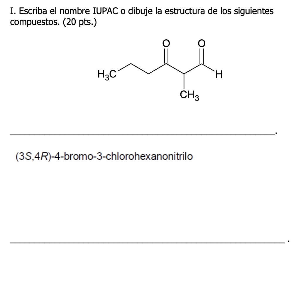 I. Escriba el nombre IUPAC o dibuje la estructura de los siguientes compuestos. (20 pts.) (3S,4R)-4-bromo-3-chlorohexanonitri