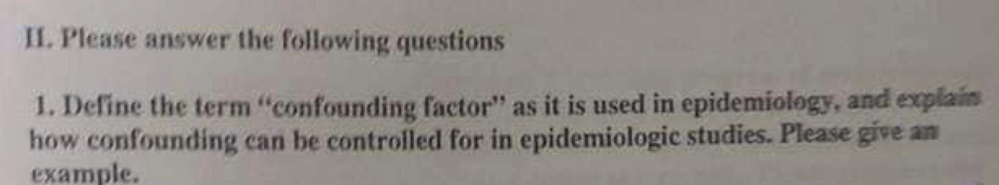 II. Please answer the following questions
1. Define the term confounding factor as it is used in epidemiology, and explais