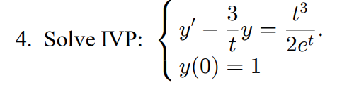 4. Solve IVP: \( \left\{\begin{array}{l}y^{\prime}-\frac{3}{t} y=\frac{t^{3}}{2 e^{t}} \text {. } \\ y(0)=1\end{array}\right.