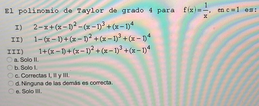 El polinomio de Taylor de grado 4 para f(x)=-, en c=1 = es: X - I) 2-x+(x - 1)2-(x - 1)3 + (x - 1) II) 1-(x - 1)+(x - 1)2 + (