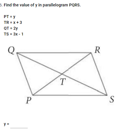 5. Find the value of \( y \) in parallelogram PQRS. \[ \begin{array}{l} \mathrm{PT}=y \\ T R=x+3 \\ \mathrm{QT}=2 y \\ T S=3