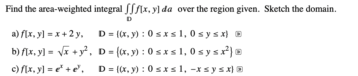 Find the area-weighted integral \( \iint_{\mathbb{D}} f[x, y] d a \) over the region given. Sketch the domain. a) \( f[x, y]=