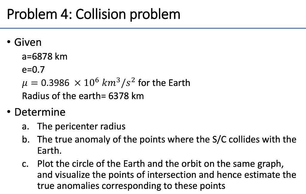 Problem 4 Collision Problem Given A 6878 Km E 0 7 M 0 3986 X 106 Km3 S2 For The Earth Radius Of The Earth 6378 Km Determine A The Pericenter Radius B The True Anomaly