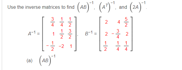-1
(AB)¹, (AT)~¹.
2
B-1 -
2
1
Use the inverse matrices to find (AB
3
1 1
4
4 2
1 3
A-1 =
22
1
-2 1
2
(a) (AB)-¹
=
2
and
4
3

