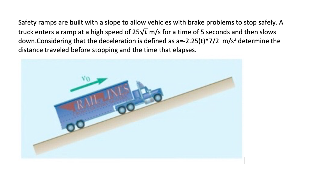 Safety ramps are built with a slope to allow vehicles with brake problems to stop safely. A truck enters a ramp at a high spe