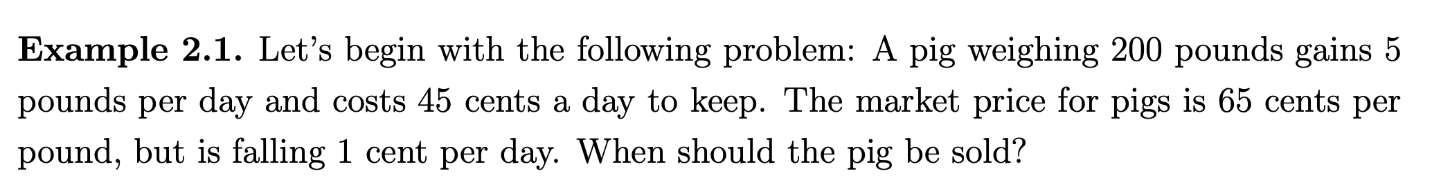 Example 2.1. Lets begin with the following problem: A pig weighing 200 pounds gains 5 pounds per day and costs 45 cents a da