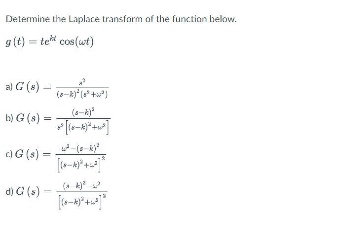 Determine the Laplace transform of the function below. \( g(t)=t e^{k t} \cos (\omega t) \) a) \( G(s)=\frac{s^{2}}{(s-k)^{2}