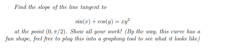 Find the slope of the line tangent to
\[
\sin (x)+\cos (y)=x y^{2}
\]
at the point \( (0, \pi / 2) \). Show all your work! (B