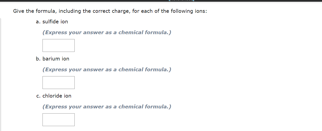 e the formula, including the correct charge, for each of the following ions:
a. sulfide ion
(Express your answer as a chemica