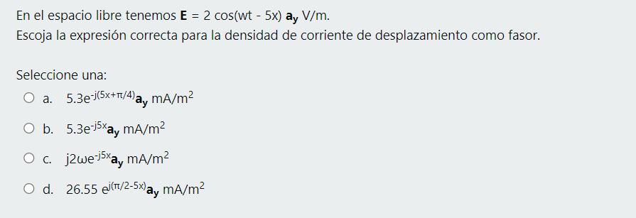 En el espacio libre tenemos E = 2 cos(wt - 5x) ay V/m. Escoja la expresión correcta para la densidad de corriente de desplaza