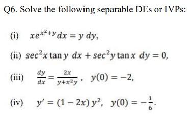 Q6. Solve the following separable DEs or IVPs: (1) xe****dx = y dy, + 2x (ii) sec? x tan y dx + sec y tan x dy = 0, (iii) ytr