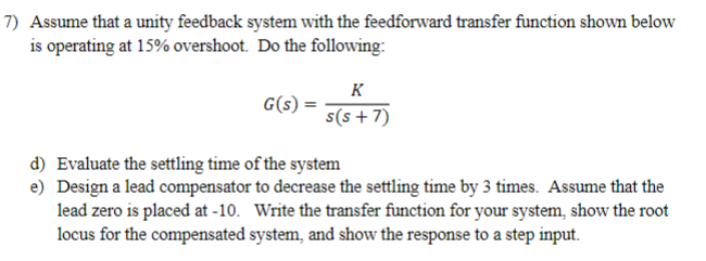 Assume that a unity feedback system with the feedforward transfer function shown below is operating at \( 15 \% \) overshoot.