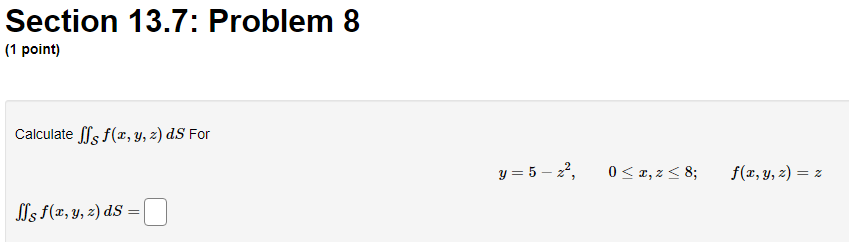 Section 13.7: Problem 8 (1 point) Calculate \( \iint_{\mathcal{S}} f(x, y, z) d S \) For \[ y=5-z^{2}, \quad 0 \leq x, z \leq