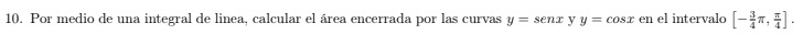 10. Por medio de una integral de linea, calcular el área encerrada por las curvas \( y=\operatorname{sen} x \) y \( y=\cos x