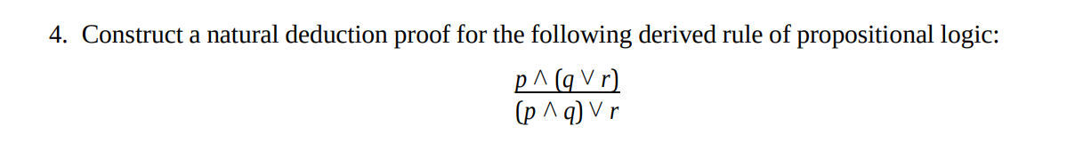 4. Construct a natural deduction proof for the following derived rule of propositional logic: p^ (qVr) (p ^q) Vr