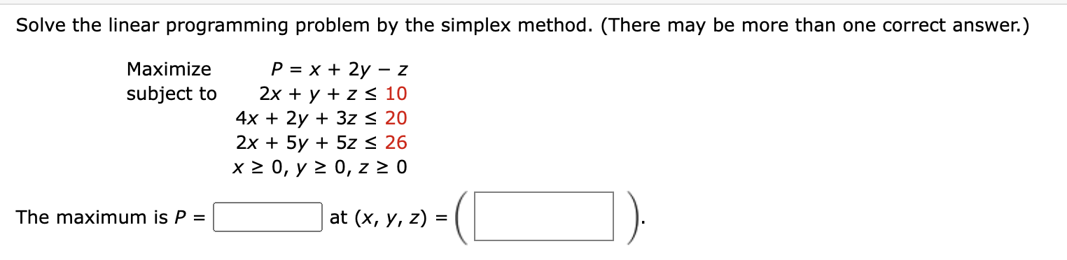 Solve the linear programming problem by the simplex method. (There may be more than one correct answer.)
\[
\begin{array}{lr}