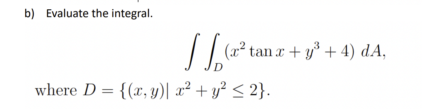 b) Evaluate the integral. \[ \iint_{D}\left(x^{2} \tan x+y^{3}+4\right) d A, \] where \( D=\left\{(x, y) \mid x^{2}+y^{2} \le