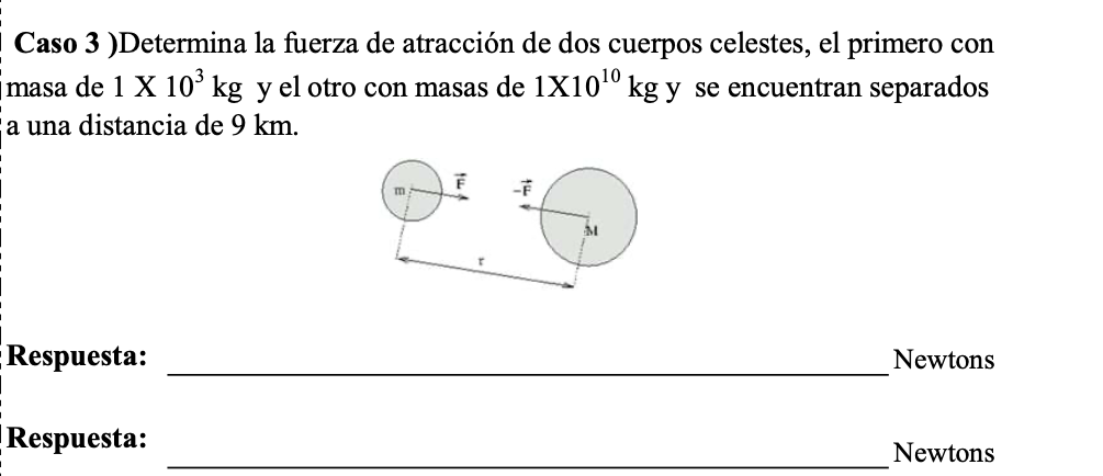 Caso 3 )Determina la fuerza de atracción de dos cuerpos celestes, el primero con masa de \( 1 \times 10^{3} \mathrm{~kg} \) y