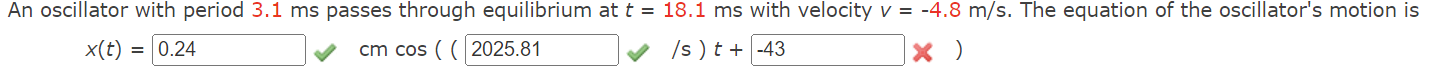 An oscillator with period \( 3.1 \mathrm{~ms} \) passes through equilibrium at \( t=18.1 \mathrm{~ms} \) with velocity \( v=-