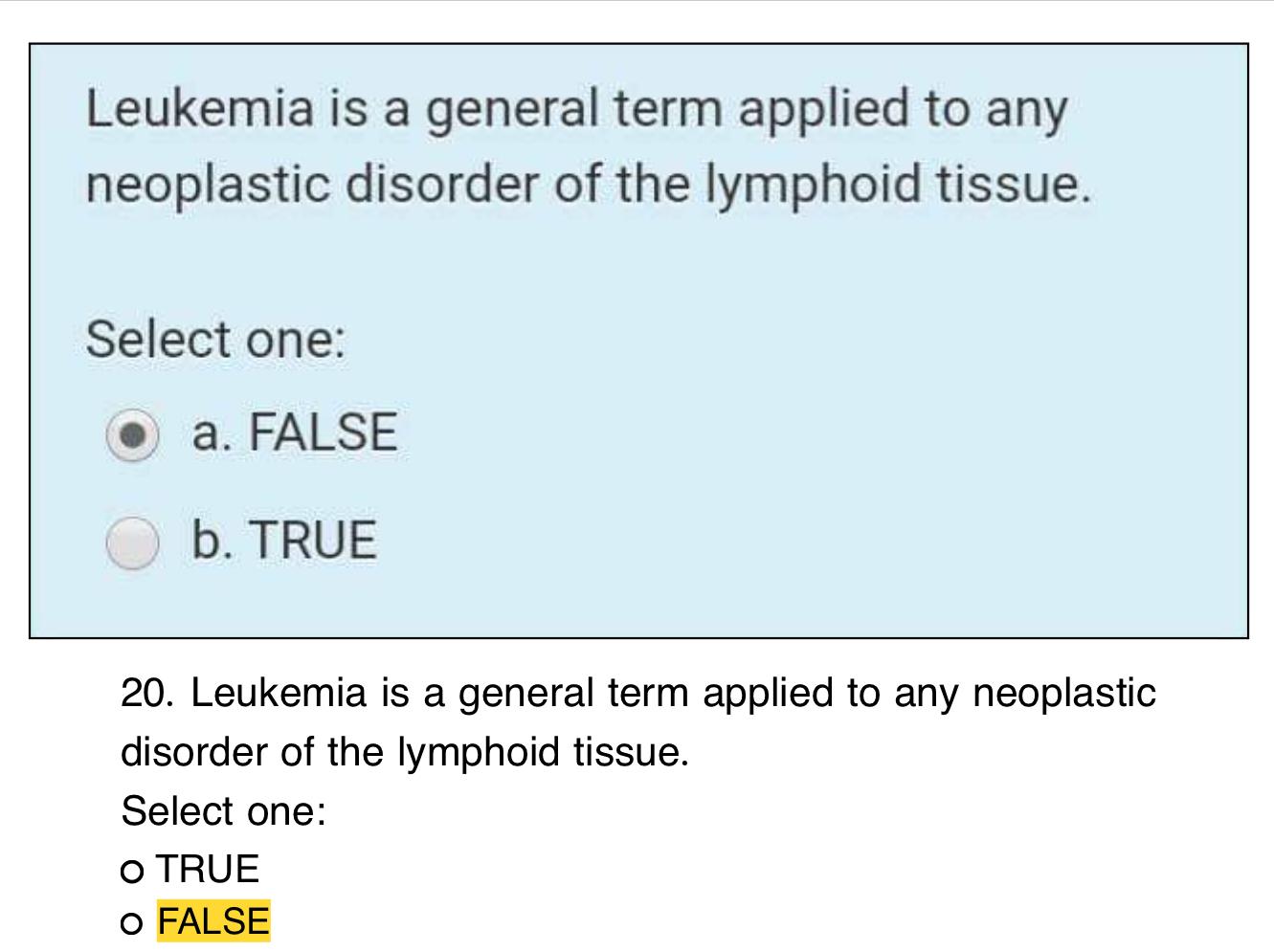 Leukemia is a general term applied to any neoplastic disorder of the lymphoid tissue.
Select one:
a. FALSE
b. TRUE
20. Leukem