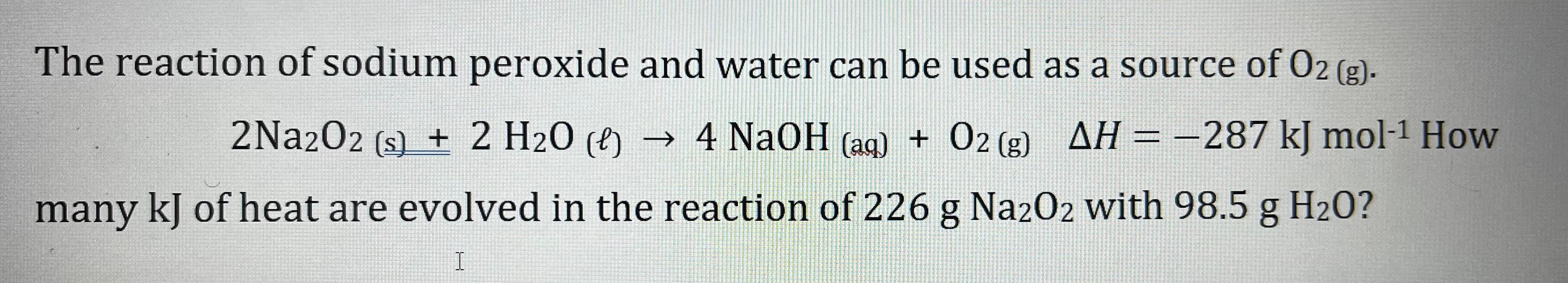 The reaction of sodium peroxide and water can be used as a source of \( \mathrm{O}_{2}(\mathrm{~g}) \).
\[
2 \mathrm{Na}_{2} 