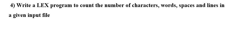 4) Write a LEX program to count the number of characters, words, spaces and lines in
a given input file