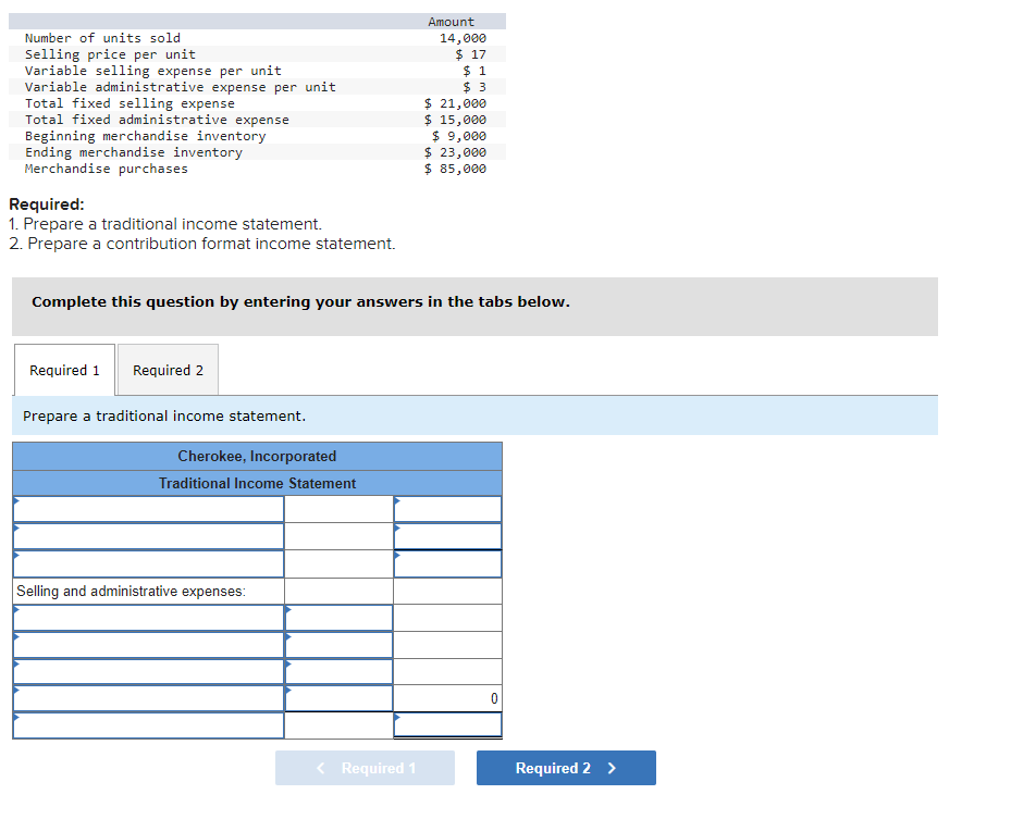 Required:
1. Prepare a traditional income statement.
2. Prepare a contribution format income statement.
Complete this questio