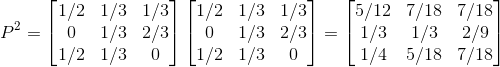 P^2=\begin{bmatrix} 1/2 &1/3 &1/3 \\ 0 & 1/3 & 2/3\\ 1/2 &1/3 &0 \end{bmatrix}\begin{bmatrix} 1/2 &1/3 &1/3 \\ 0 & 1/3 & 2/3\\ 1/2 &1/3 &0 \end{bmatrix}=\begin{bmatrix} 5/12 &7/18 & 7/18\\ 1/3 & 1/3 &2/9 \\ 1/4 & 5/18 &7/18 \end{bmatrix}
