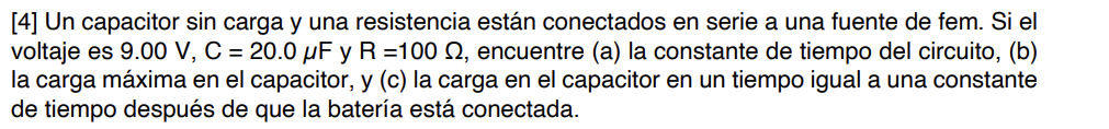 [4] Un capacitor sin carga y una resistencia están conectados en serie a una fuente de fem. Si el voltaje es 9.00 V, C = 20.0