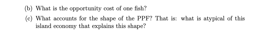 (b) What is the opportunity cost of one fish?
(c) What accounts for the shape of the PPF? That is: what is atypical of this i