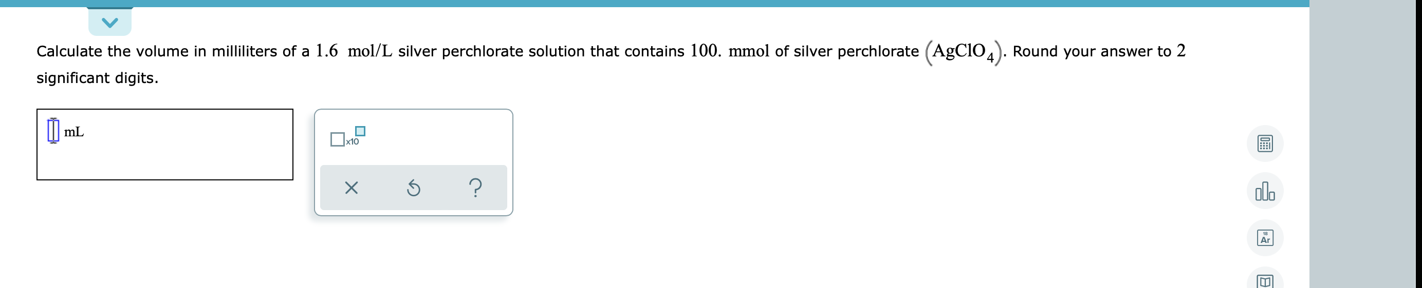 Calculate the volume in milliliters of a 1.6 mol/L silver perchlorate solution that contains 100. mmol of silver perchlorate 