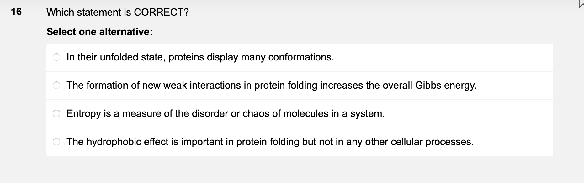 Which statement is CORRECT?
Select one alternative:
In their unfolded state, proteins display many conformations.
The formati