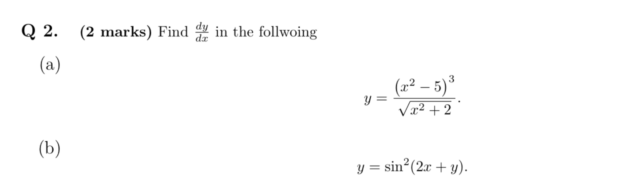 Q 2. (2 marks) Find \( \frac{d y}{d x} \) in the follwoing (a) \[ y=\frac{\left(x^{2}-5\right)^{3}}{\sqrt{x^{2}+2}} \] (b) \[