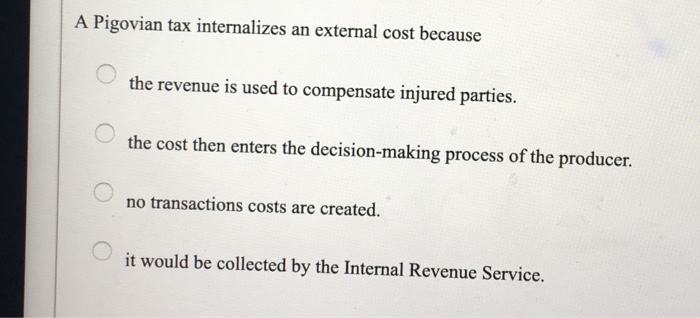 Solved A Pigovian Tax Internalizes An External Cost Because | Chegg.com