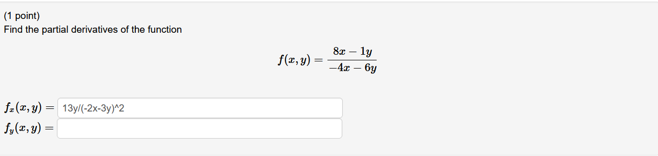 (1 point) Find the partial derivatives of the function \[ f(x, y)=\frac{8 x-1 y}{-4 x-6 y} \] \[ \begin{array}{l} f_{x}(x, y)