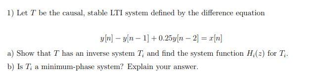 1) Let T be the causal, stable LTI system defined by the difference equation
y[n] – y[n - 1] +0.25y[n – 2] = x[n]
a) Show tha