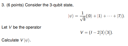 3. (6 points) Consider the 3-qubit state,
\[
|\psi\rangle=\frac{1}{\sqrt{8}}(|0\rangle+|1\rangle+\cdots+|7\rangle) \text {. }