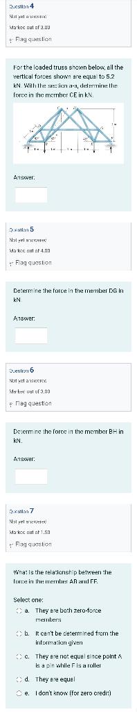 Question 4
Not yet red
Markec out of 3.00
Flag question
For the loaded truss shown below, ell the
vertical forces shown are e