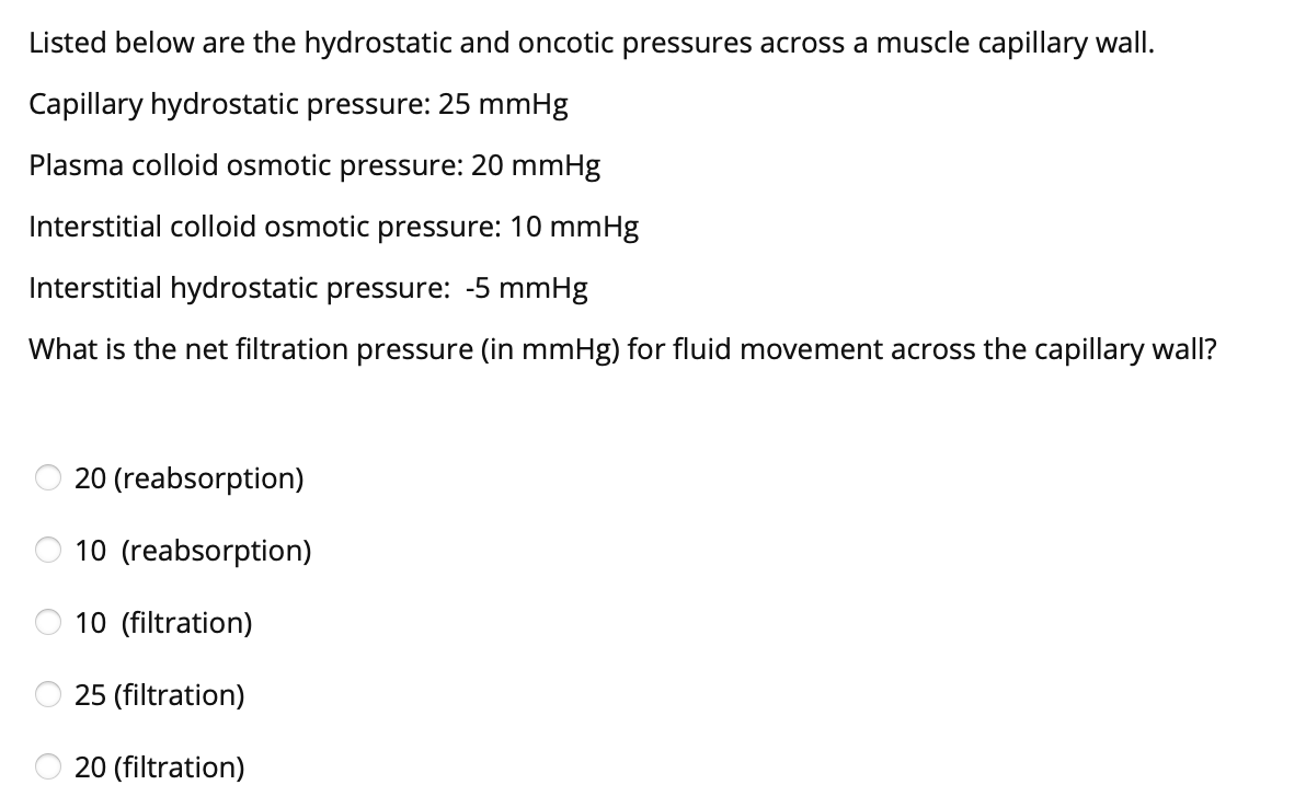 Listed below are the hydrostatic and oncotic pressures across a muscle capillary wall.
Capillary hydrostatic pressure: \( 25