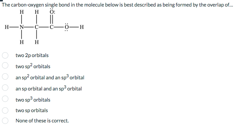 The carbon-oxygen single bond in the molecule below is best described as being formed by the overlap of...
two \( 2 \mathrm{p