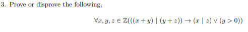 3. Prove or disprove the following, \[ \forall x, y, z \in \mathbb{Z}(((x+y) \mid(y+z)) \rightarrow(x \mid z) \vee(y>0)) \]