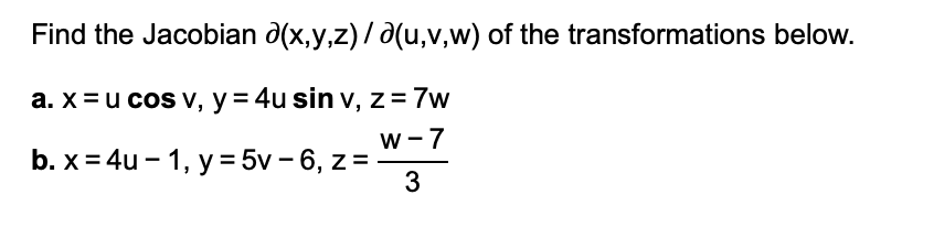 Find the Jacobian d(x,y,z) / d(u,v,w) of the transformations below. a. x = u cos v, y = 4u sin v, z = 7w W-7 b. x = 4u-1, y =