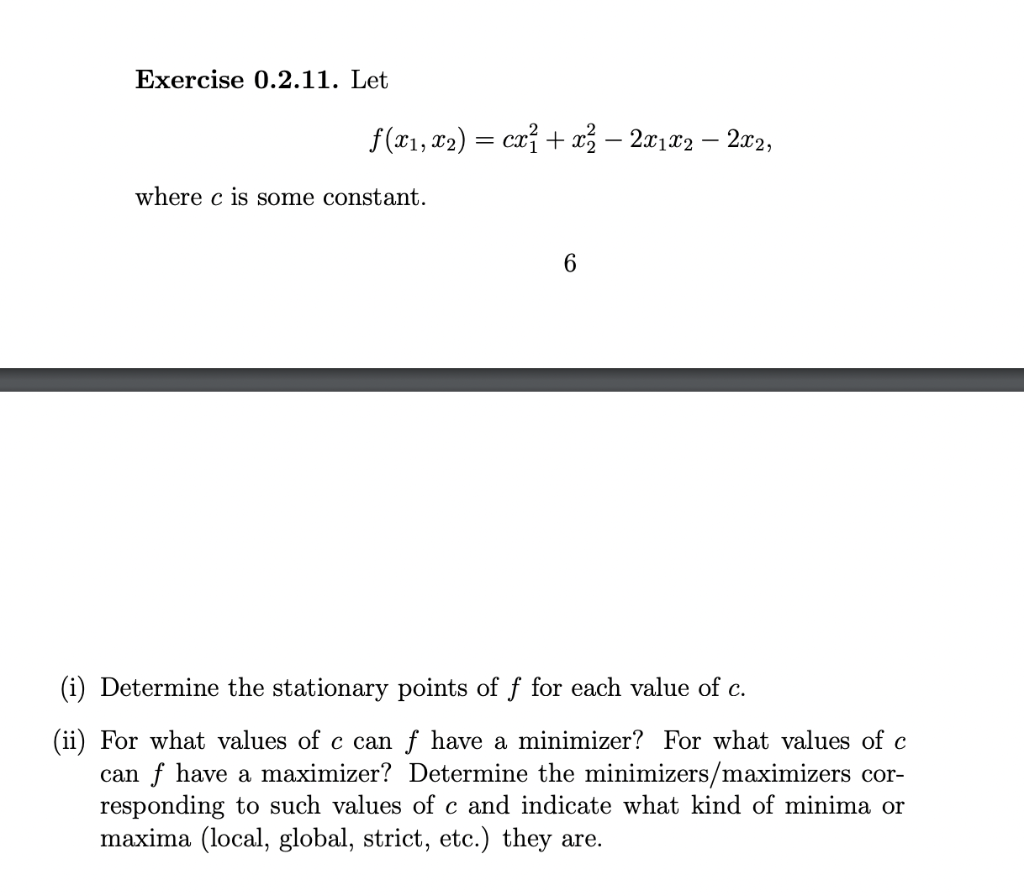 Exercise 0.2.11. Let
f(x?, x?) = cx² + x² ? 2x1x2 - 2x2,
where c is some constant.
6
(i) Determine the stationary points of f
