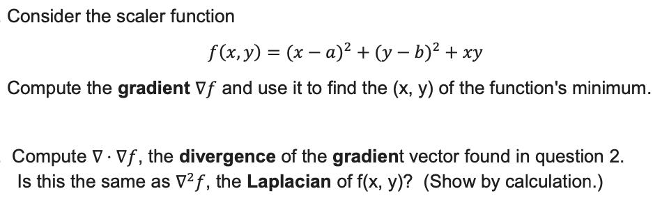Consider the scaler function
\[
f(x, y)=(x-a)^{2}+(y-b)^{2}+x y
\]
Compute the gradient \( \nabla f \) and use it to find the