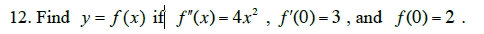 12. Find \( y=f(x) \) if \( f^{\prime \prime}(x)=4 x^{2}, f^{\prime}(0)=3 \), and \( f(0)=2 \).