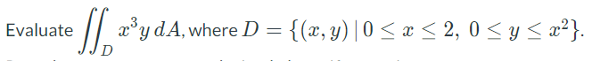 Evaluate \( \iint_{D} x^{3} y d A \), where \( D=\left\{(x, y) \mid 0 \leq x \leq 2,0 \leq y \leq x^{2}\right\} \)